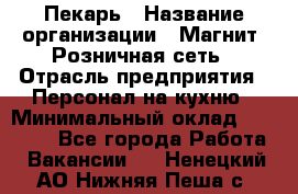 Пекарь › Название организации ­ Магнит, Розничная сеть › Отрасль предприятия ­ Персонал на кухню › Минимальный оклад ­ 30 000 - Все города Работа » Вакансии   . Ненецкий АО,Нижняя Пеша с.